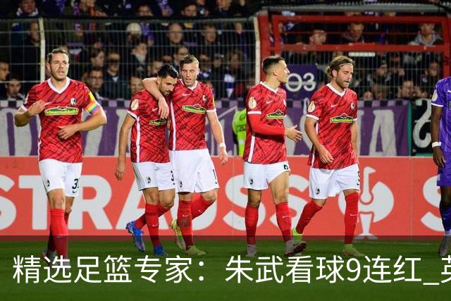 精选足篮专家：朱武看球9连红 英超大师5连红