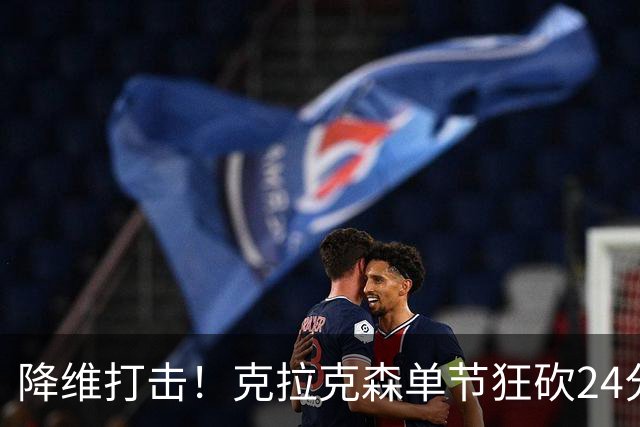 降维打击！克拉克森单节狂砍24分打懵中国男篮